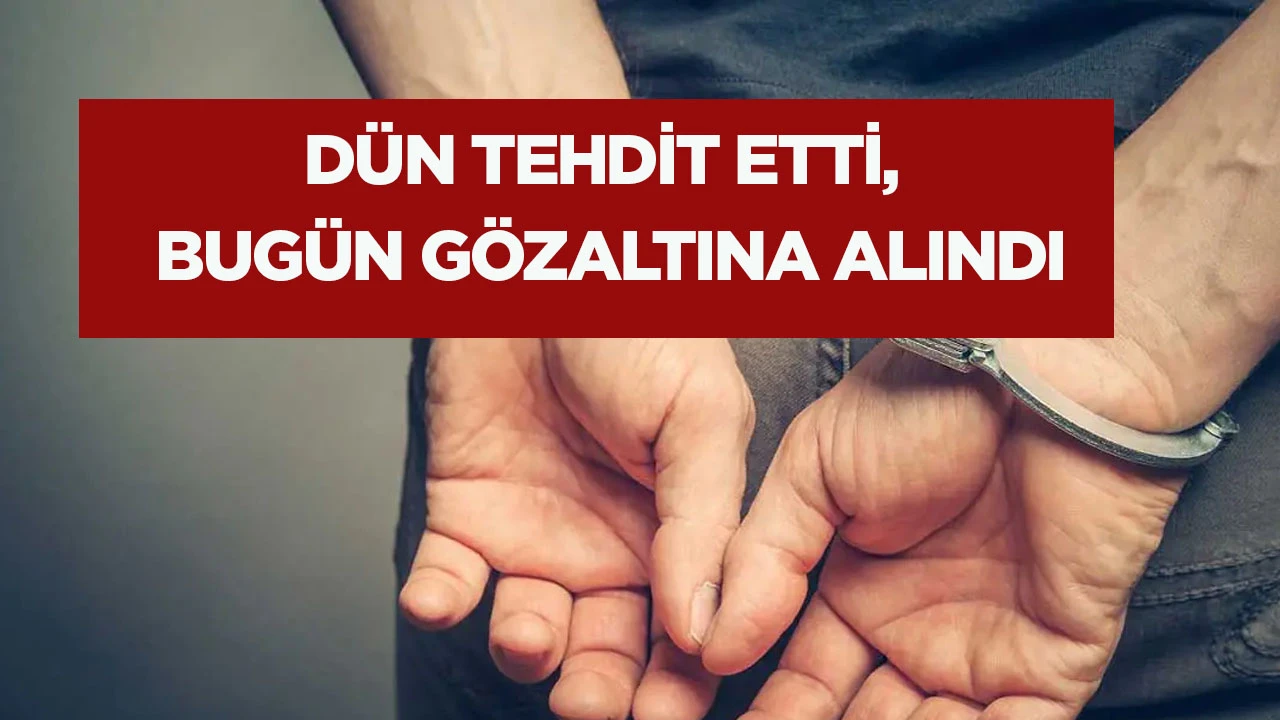 D&uuml;n tehdit etti, bug&uuml;n g&ouml;zaltına alındı