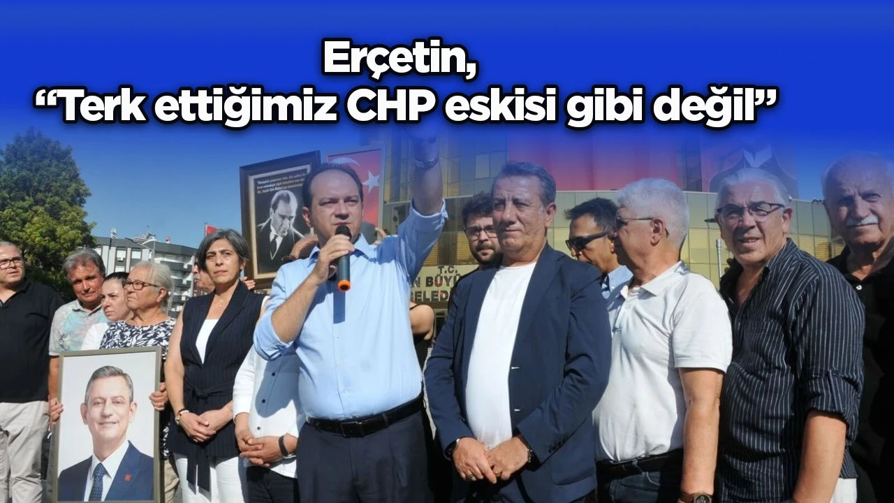 Erçetin, “Terk ettiğimiz CHP eskisi gibi değil”
