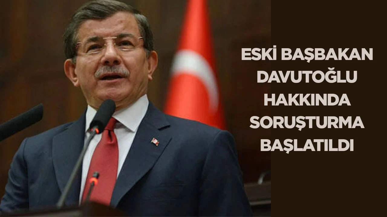 Eski Başbakan Davutoğlu hakkında soruşturma başlatıldı
