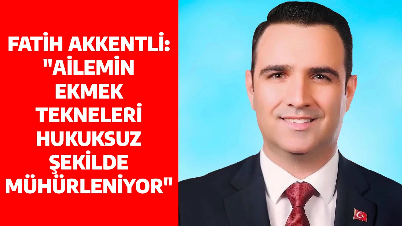FATİH AKKENTLİ: "AİLEMİN EKMEK TEKNELERİ HUKUKSUZ ŞEKİLDE MÜHÜRLENİYOR"