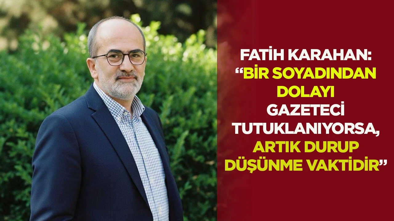 Fatih Karahan: “Bir soyadından dolayı gazeteci tutuklanıyorsa, artık durup düşünme vaktidir”