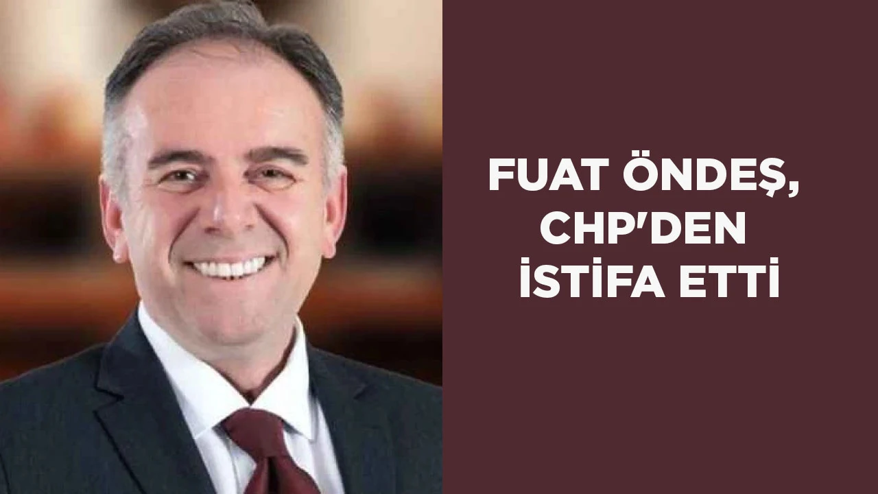 FUAT ÖNDEŞ, CHP'DEN İSTİFA ETTİ