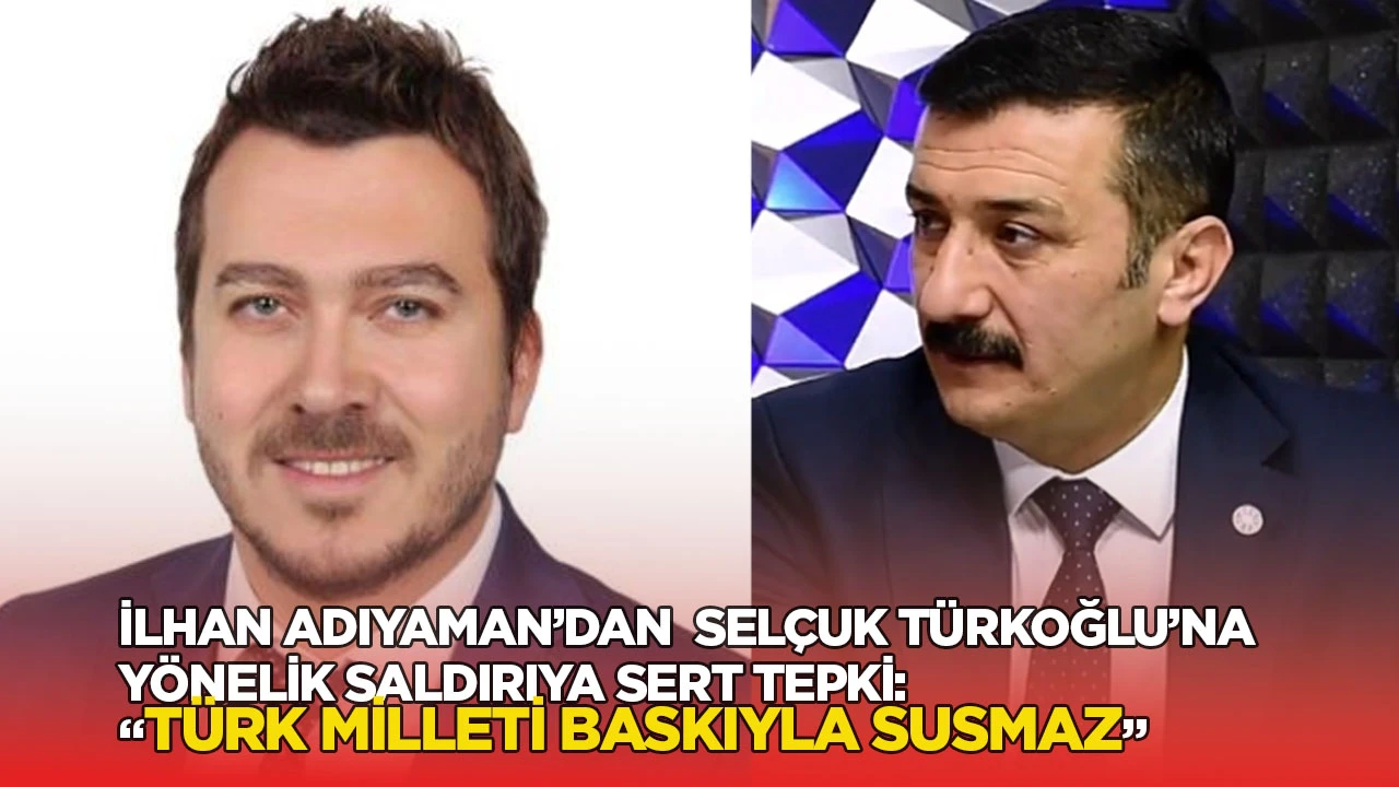 İlhan Adıyaman’dan Selçuk Türkoğlu’na yönelik saldırıya sert tepki: “Türk milleti baskıyla susmaz”