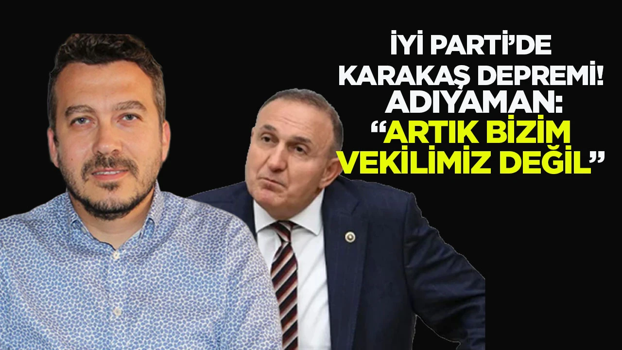 İYİ Parti’de Karakaş depremi! Adıyaman: “Artık bizim vekilimiz değil”