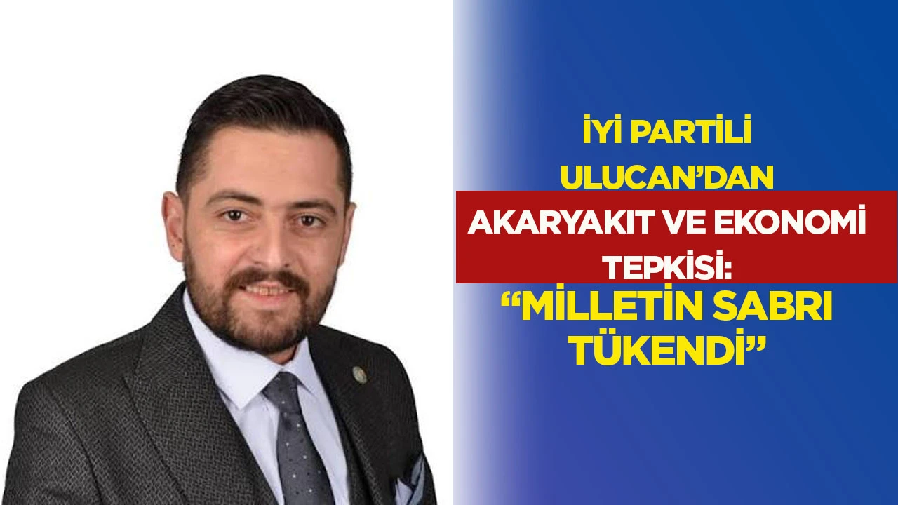 İYİ Partili Ulucan’dan Akaryakıt ve Ekonomi Tepkisi: “Milletin Sabri Tükendi”