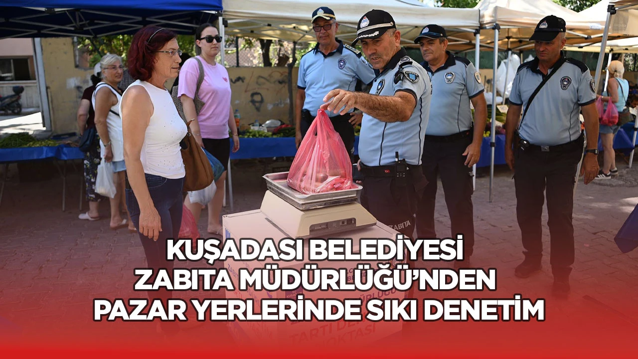 Kuşadası Belediyesi Zabıta M&uuml;d&uuml;rl&uuml;ğ&uuml;&rsquo;nden pazar yerlerinde sıkı denetim