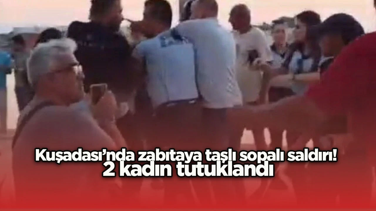 Kuşadası’nda zabıtaya taşlı sopalı saldırı! 2 kadın tutuklandı