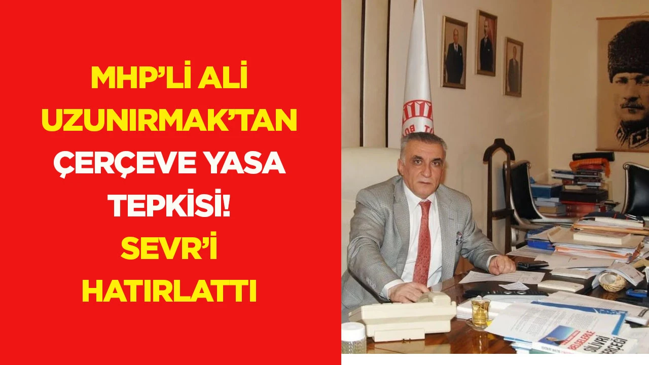 MHP'li Ali Uzunırmak'tan Çerçeve Yasa tepkisi! Sevr’i hatırlattı