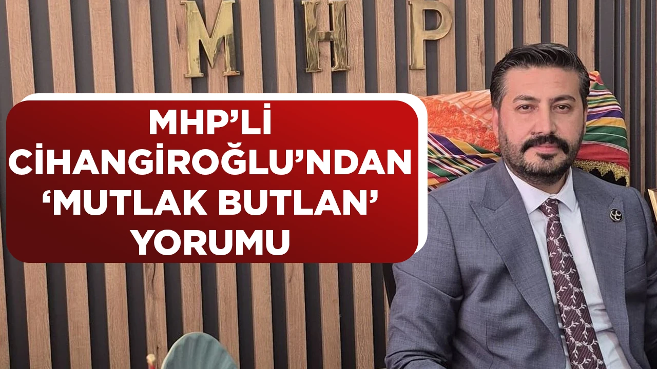 MHP&rsquo;Lİ CİHANGİROĞLU&rsquo;NDAN &lsquo;MUTLAK BUTLAN&rsquo; YORUMU
