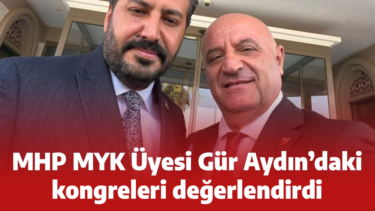 MHP MYK Üyesi Gür Aydın’daki kongreleri değerlendirdi