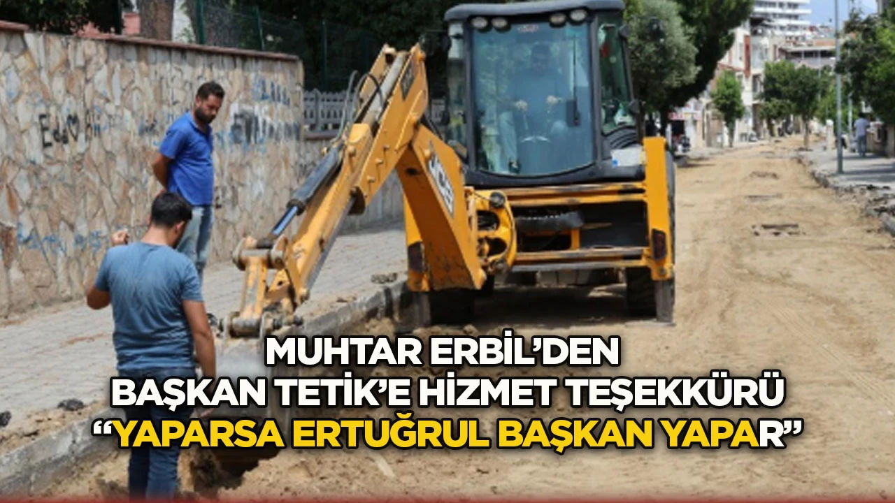 Muhtar Erbil’den Başkan Tetik’e hizmet teşekkürü “Yaparsa Ertuğrul Başkan yapar”