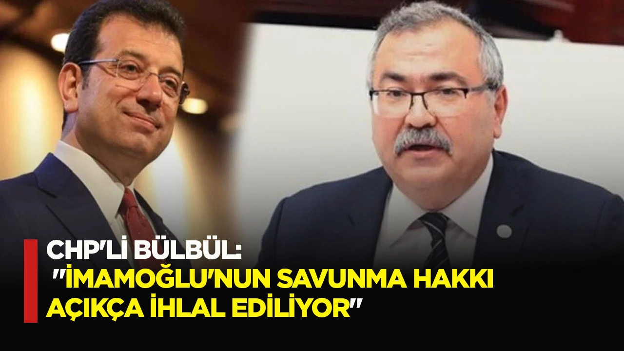 CHP'Lİ B&Uuml;LB&Uuml;L: "İMAMOĞLU'NUN SAVUNMA HAKKI A&Ccedil;IK&Ccedil;A İHLAL EDİLİYOR"