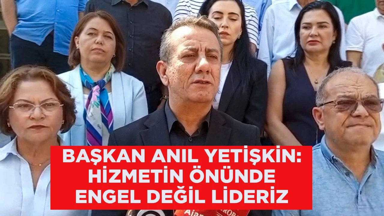 BAŞKAN ANIL YETİŞKİN: HİZMETİN ÖNÜNDE ENGEL DEĞİL LİDERİZ