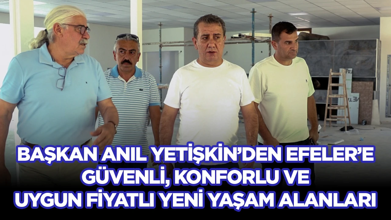 BAŞKAN ANIL YETİŞKİN&rsquo;DEN EFELER&rsquo;E G&Uuml;VENLİ, KONFORLU VE UYGUN FİYATLI YENİ YAŞAM ALANLARI
