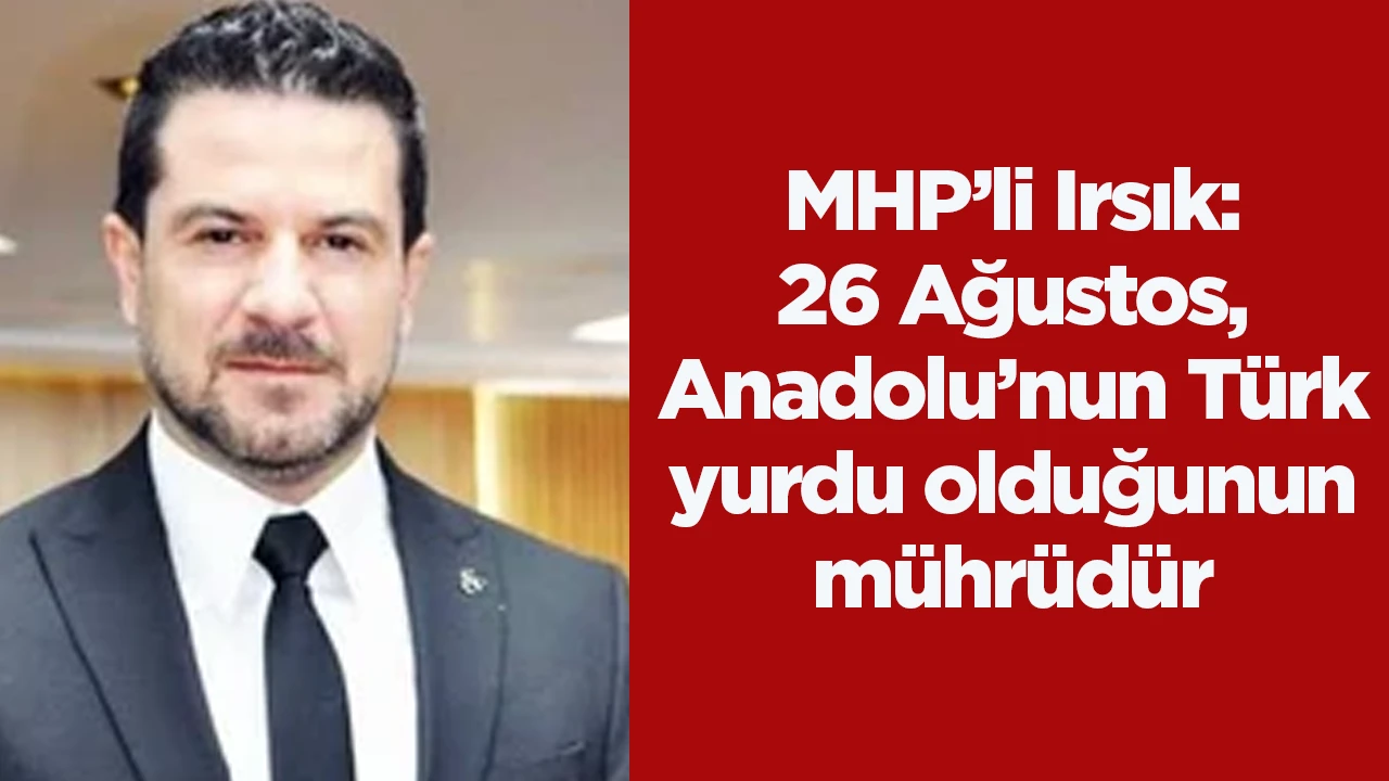 MHP&rsquo;li Irsık: 26 Ağustos, Anadolu&rsquo;nun T&uuml;rk yurdu olduğunun m&uuml;hr&uuml;d&uuml;r