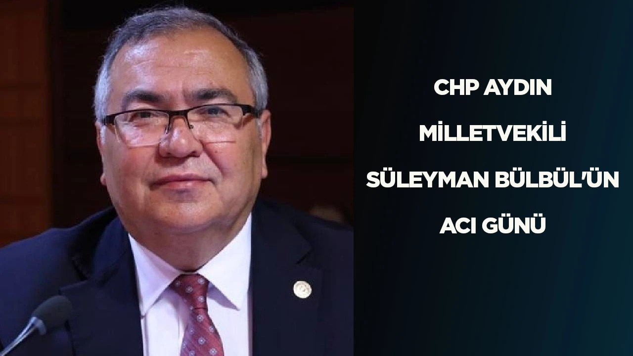 CHP AYDIN MİLLETVEKİLİ SÜLEYMAN BÜLBÜL'ÜN ACI GÜNÜ