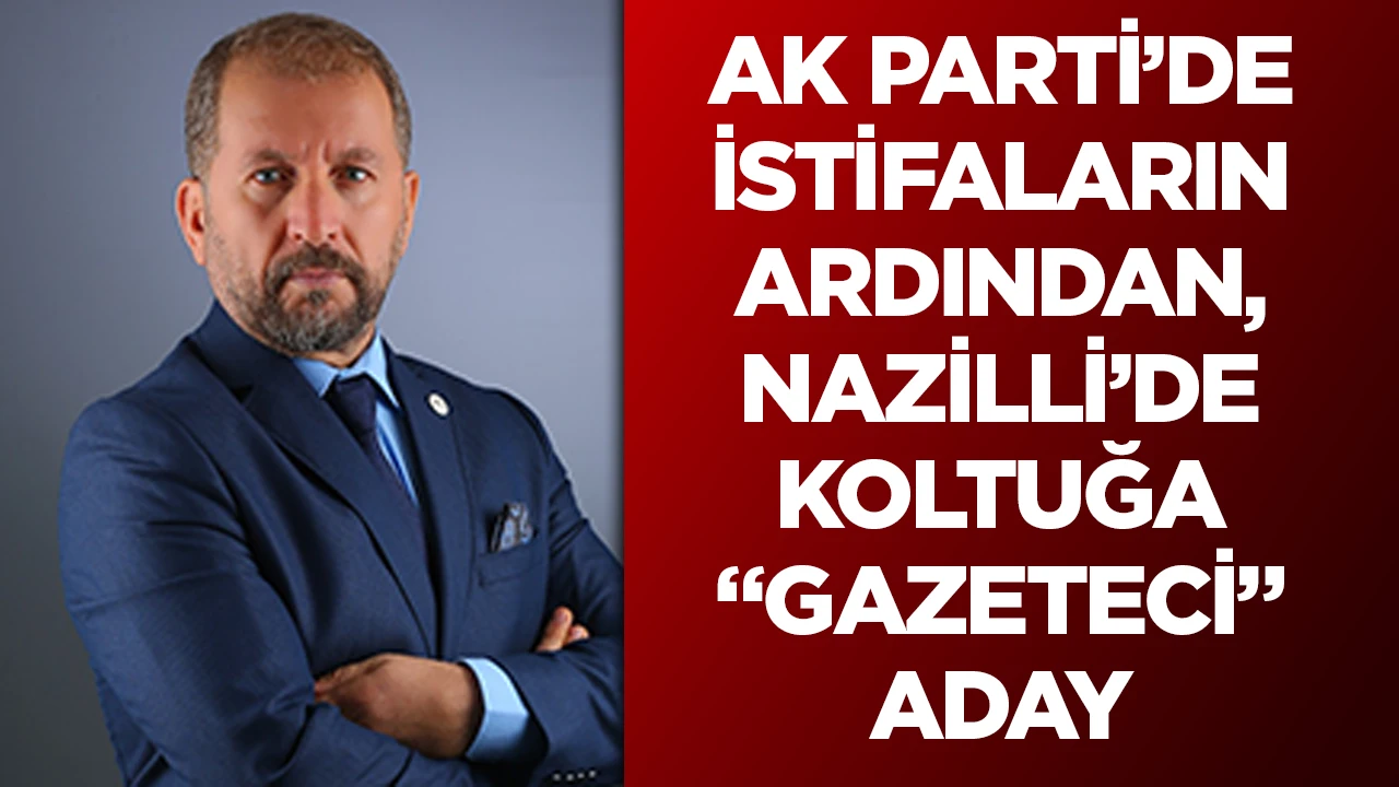 AK PARTİ’DE İSTİFALARIN ARDINDAN, NAZİLLİ’DE KOLTUĞA “GAZETECİ” ADAY