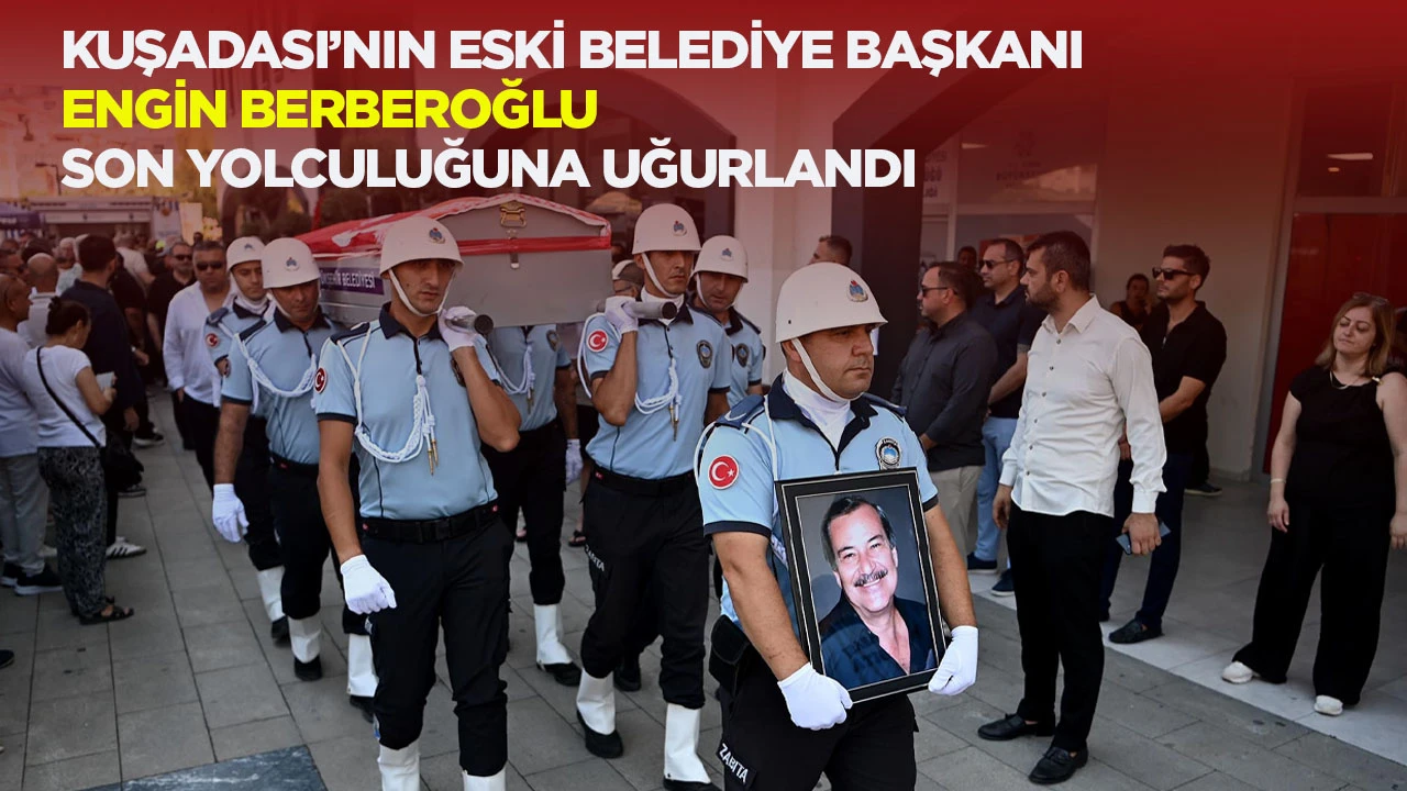 KUŞADASI&rsquo;NIN ESKİ BELEDİYE BAŞKANI ENGİN BERBEROĞLU SON YOLCULUĞUNA UĞURLANDI
