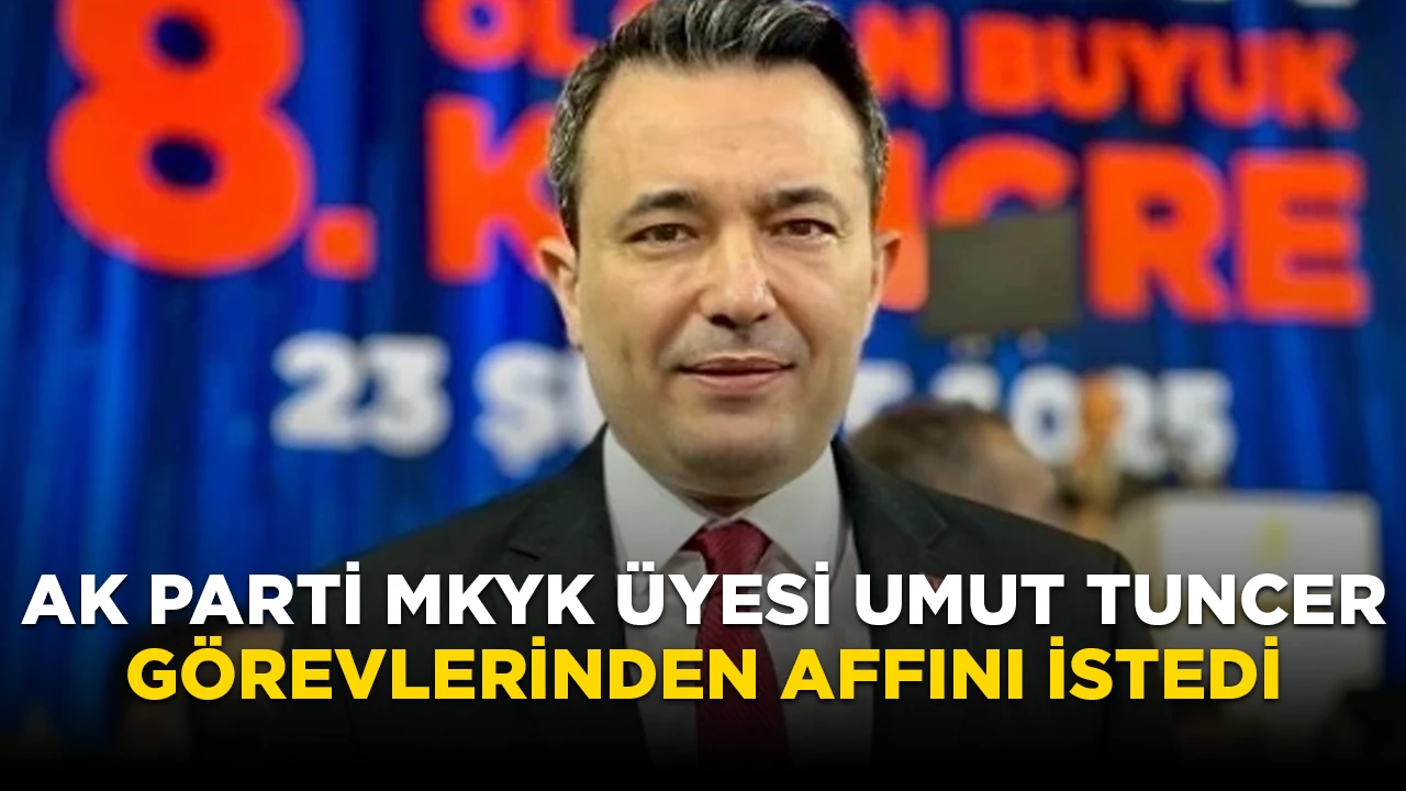 AK PARTİ MKYK ÜYESİ UMUT TUNCER GÖREVLERİNDEN AFFINI İSTEDİ