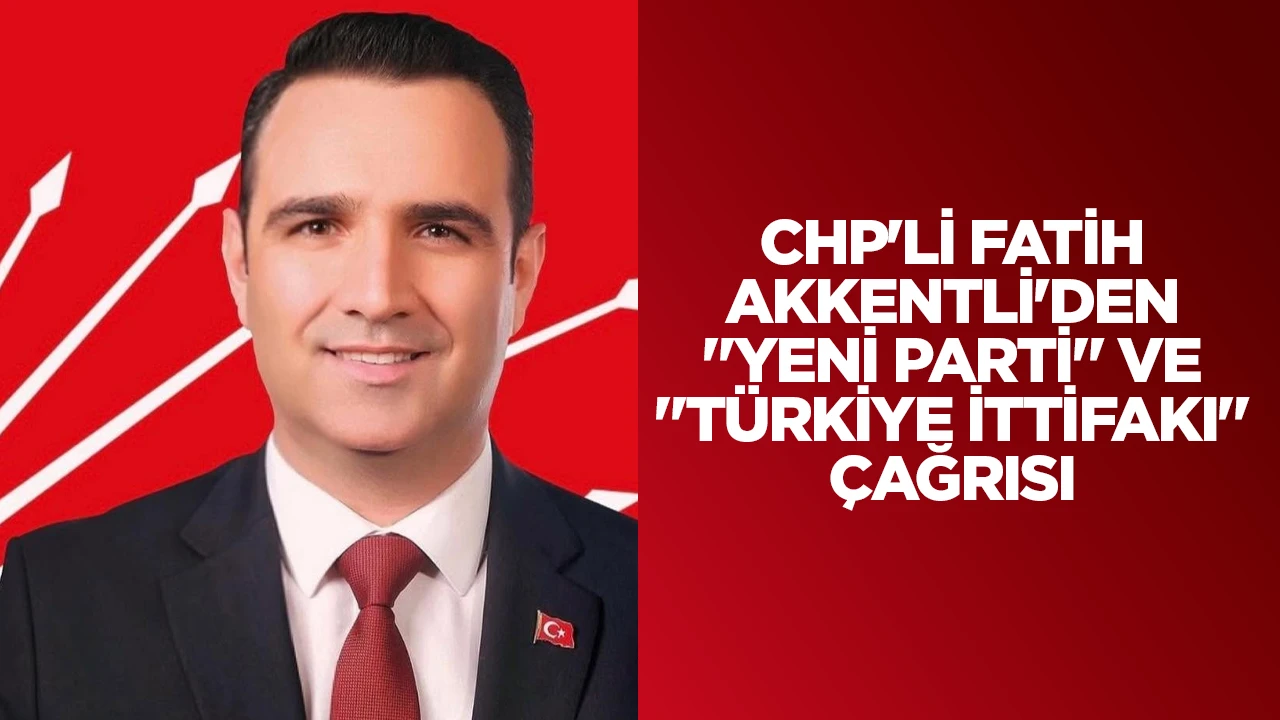 CHP'Lİ FATİH AKKENTLİ'DEN "YENİ PARTİ" VE "TÜRKİYE İTTİFAKI" ÇAĞRISI