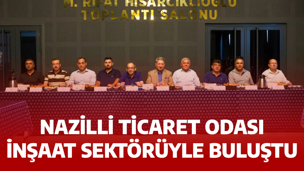 NAZİLLİ TİCARET ODASI İNŞAAT SEKT&Ouml;R&Uuml;YLE BULUŞTU