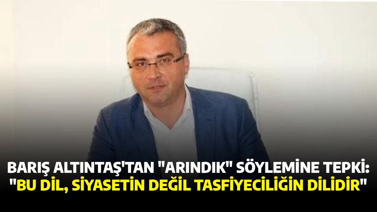 BARIŞ ALTINTAŞ'TAN "ARINDIK" SÖYLEMİNE TEPKİ: "BU DİL, SİYASETİN DEĞİL TASFİYECİLİĞİN DİLİDİR"