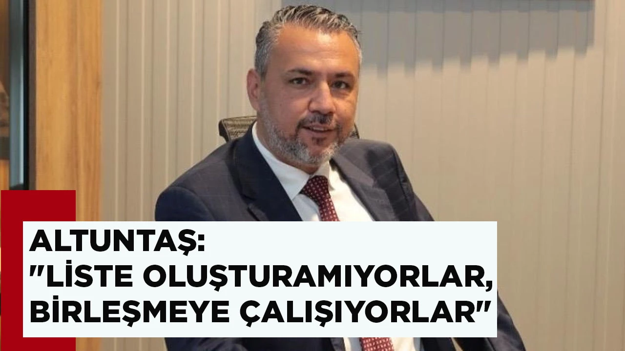 ALTUNTAŞ: "LİSTE OLUŞTURAMIYORLAR, BİRLEŞMEYE ÇALIŞIYORLAR"