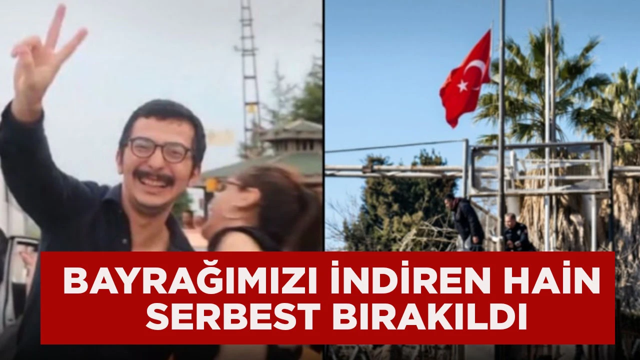 BAYRAĞIMIZI İNDİREN HAİN SERBEST BIRAKILDI