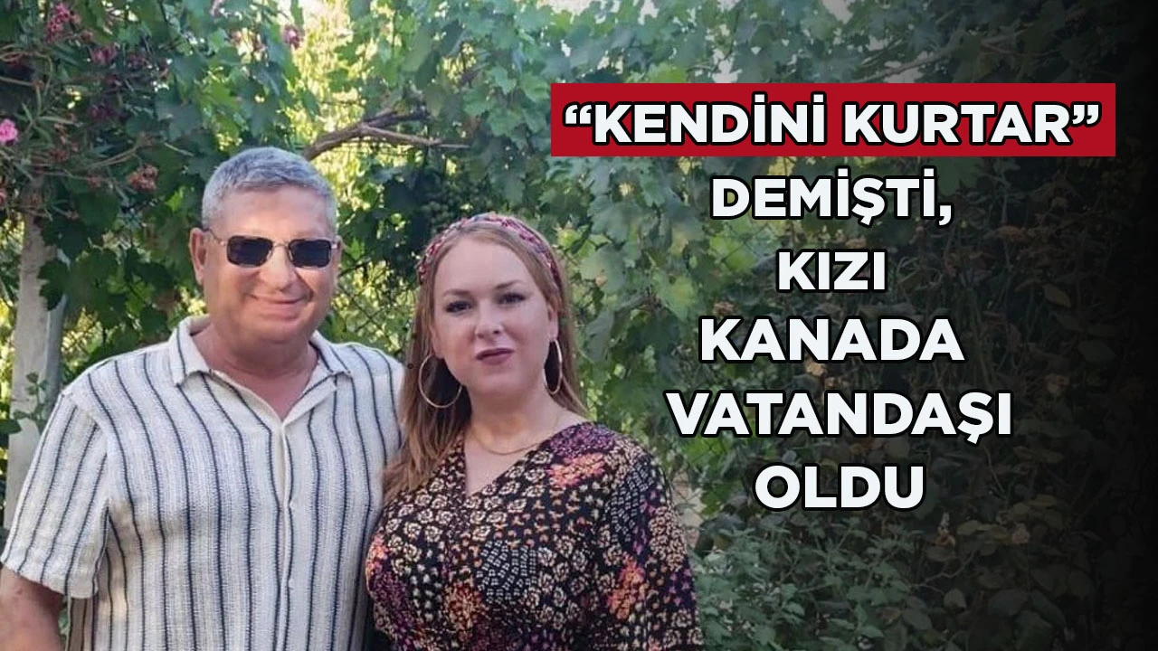 “KENDİNİ KURTAR” DEMİŞTİ, KIZI KANADA VATANDAŞI OLDU