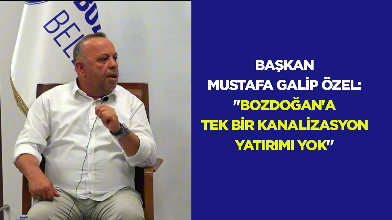 BAŞKAN MUSTAFA GALİP &Ouml;ZEL: "BOZDOĞAN'A TEK BİR KANALİZASYON YATIRIMI YOK"