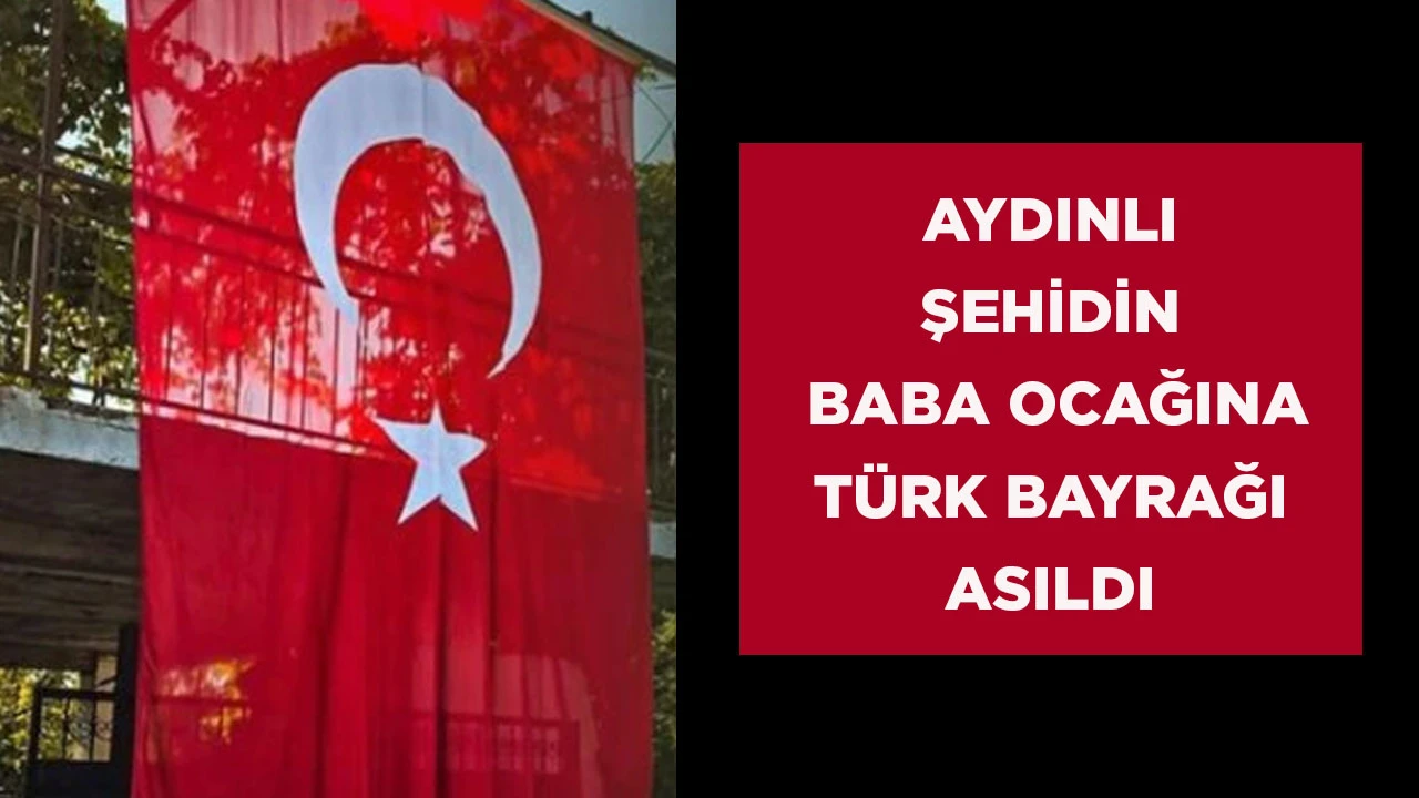 AYDINLI ŞEHİDİN BABA OCAĞINA TÜRK BAYRAĞI ASILDI