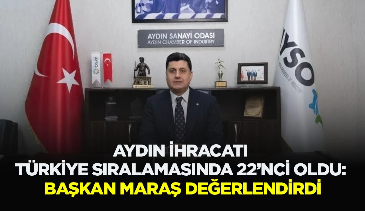AYDIN İHRACATI T&Uuml;RKİYE SIRALAMASINDA 22&rsquo;NCİ OLDU: BAŞKAN MARAŞ DEĞERLENDİRDİ