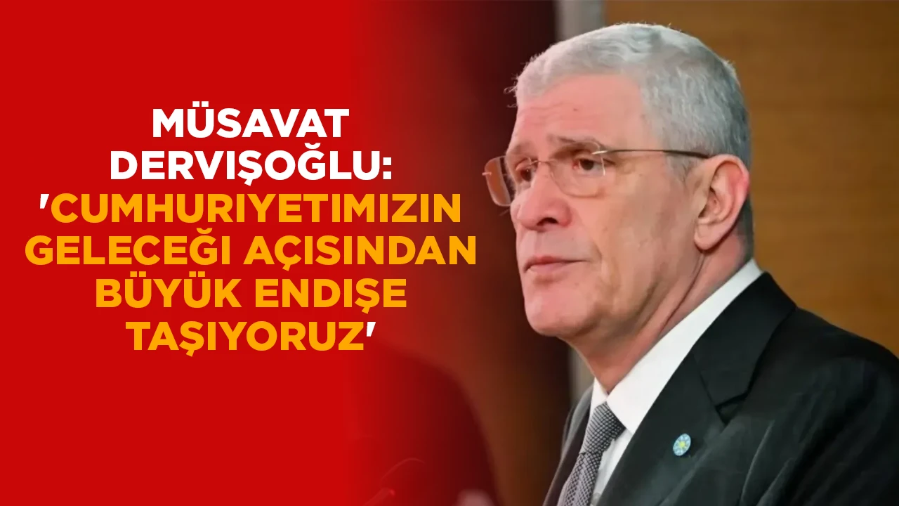 MÜSAVAT DERVIŞOĞLU: 'CUMHURIYETIMIZIN GELECEĞI AÇISINDAN BÜYÜK ENDIŞE TAŞIYORUZ'