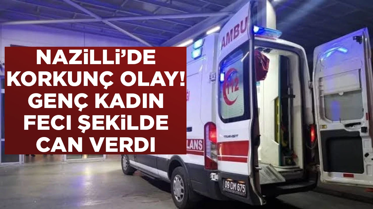 NAZiLLi’DE KORKUNÇ OLAY! GENÇ KADIN FECI ŞEKiLDE CAN VERDI