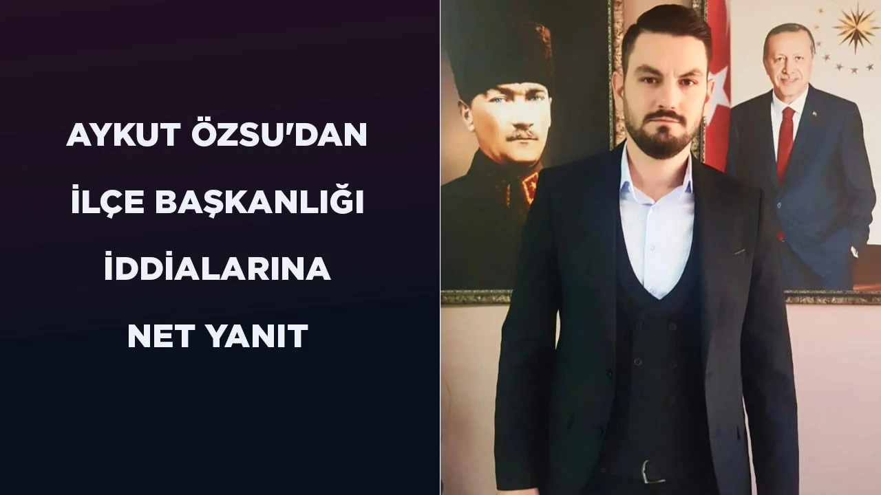 AYKUT ÖZSU'DAN İLÇE BAŞKANLIĞI İDDİALARINA NET YANIT