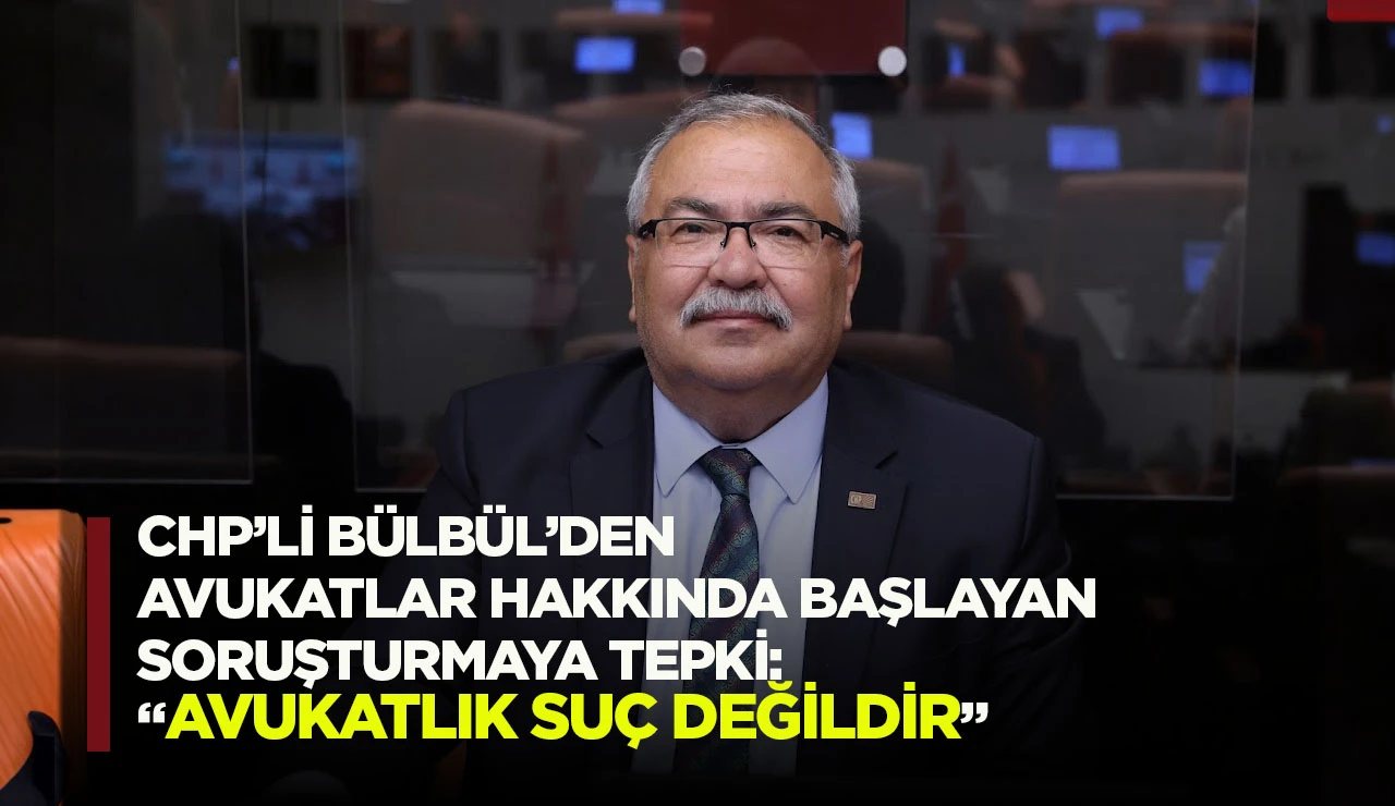 CHP’Lİ BÜLBÜL’DEN AVUKATLAR HAKKINDA BAŞLAYAN SORUŞTURMAYA TEPKİ: “AVUKATLIK SUÇ DEĞİLDİR”