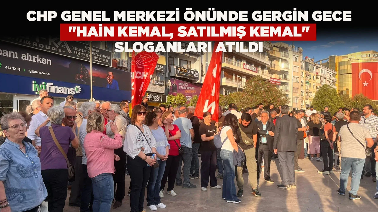 CHP GENEL MERKEZİ ÖNÜNDE GERGİN GECE "HAİN KEMAL, SATILMIŞ KEMAL" SLOGANLARI ATILDI