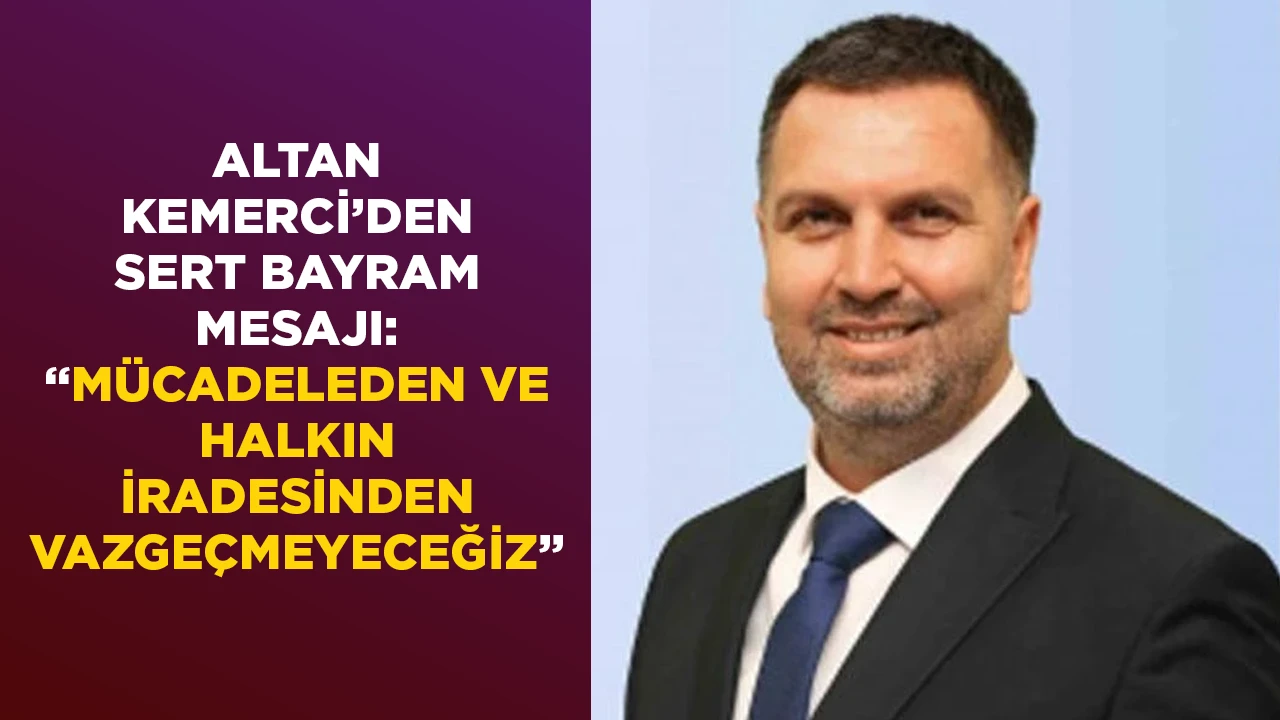 ALTAN KEMERCİ&rsquo;DEN SERT BAYRAM MESAJI: &ldquo;M&Uuml;CADELEDEN VE HALKIN İRADESİNDEN VAZGE&Ccedil;MEYECEĞİZ&rdquo;
