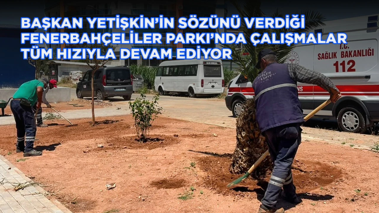 BAŞKAN YETİŞKİN’İN SÖZÜNÜ VERDİĞİ FENERBAHÇELİLER PARKI’NDA ÇALIŞMALAR TÜM HIZIYLA DEVAM EDİYOR