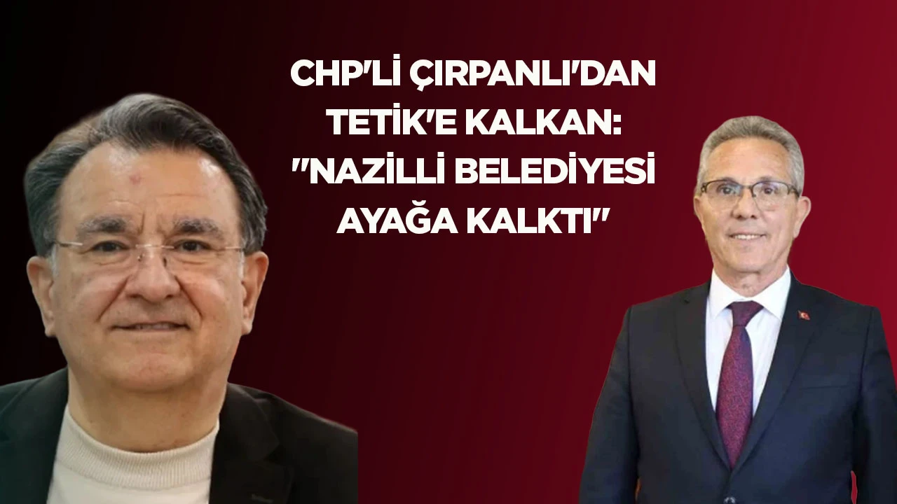 CHP'Lİ ÇIRPANLI'DAN TETİK'E KALKAN: "NAZİLLİ BELEDİYESİ AYAĞA KALKTI"