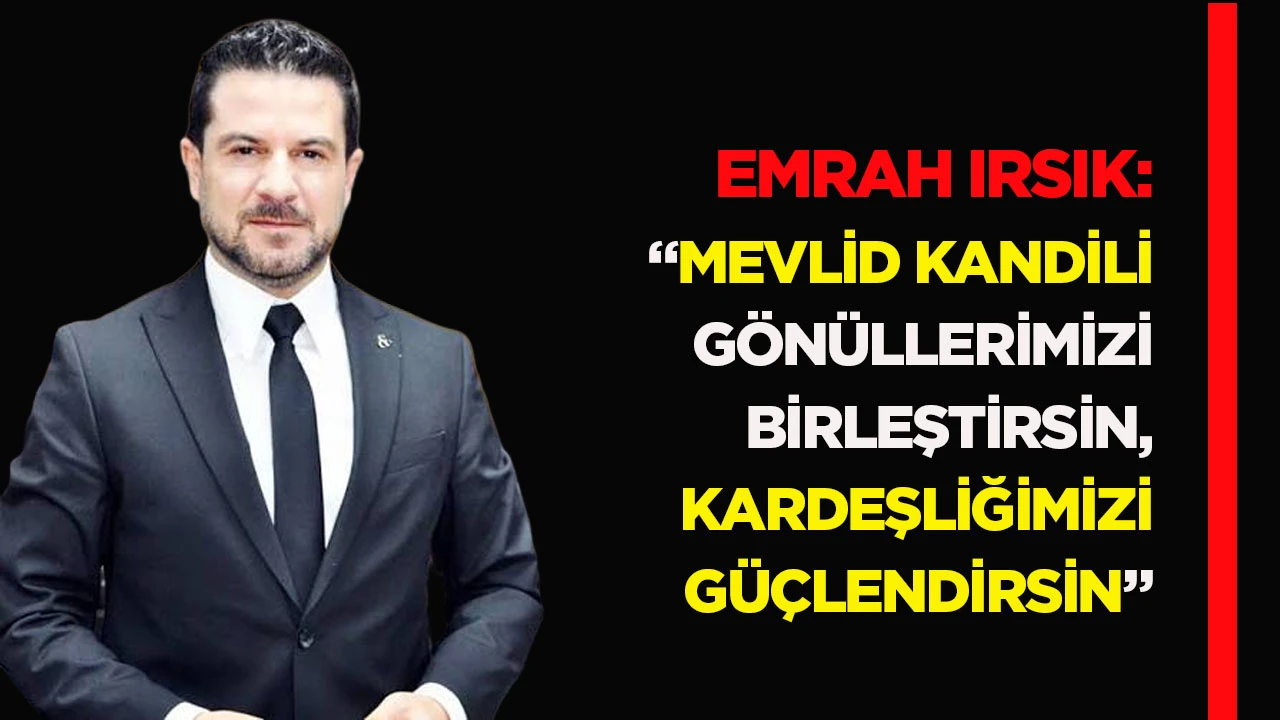 Emrah Irsık: &ldquo;Mevlid Kandili G&ouml;n&uuml;llerimizi Birleştirsin, Kardeşliğimizi G&uuml;&ccedil;lendirsin&rdquo;