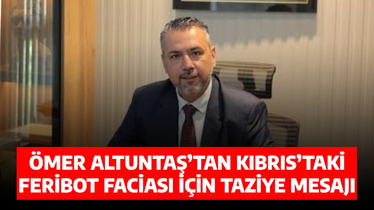 &Ouml;MER ALTUNTAŞ&rsquo;TAN KIBRIS&rsquo;TAKİ FERİBOT FACİASI İ&Ccedil;İN TAZİYE MESAJI