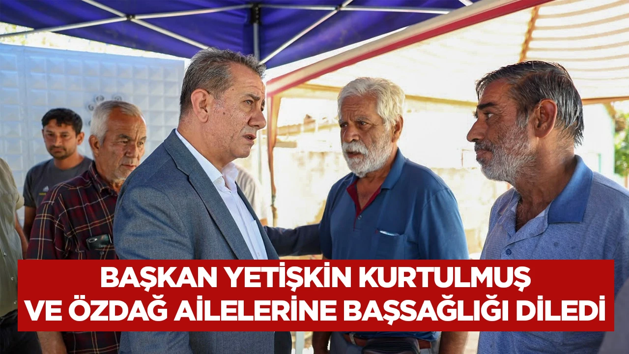 BAŞKAN YETİŞKİN KURTULMUŞ VE ÖZDAĞ AİLELERİNE BAŞSAĞLIĞI DİLEDİ
