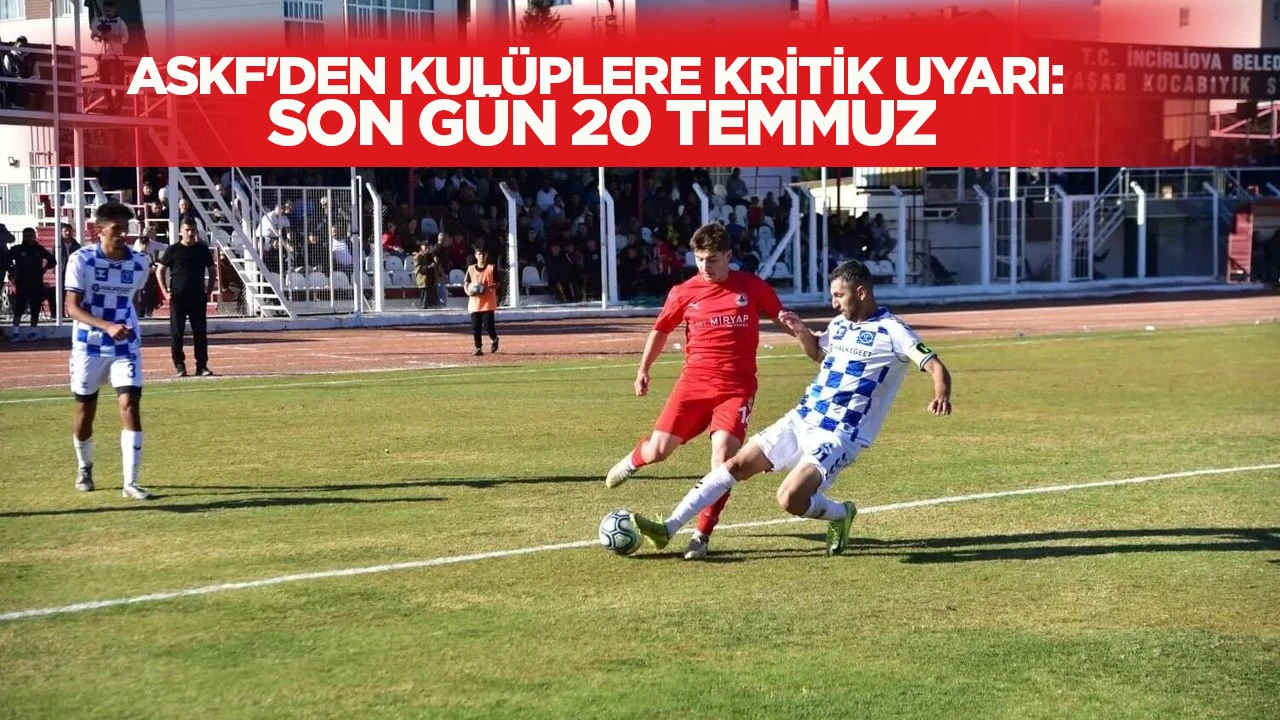 ASKF'DEN KULÜPLERE KRİTİK UYARI: SON GÜN 20 TEMMUZ