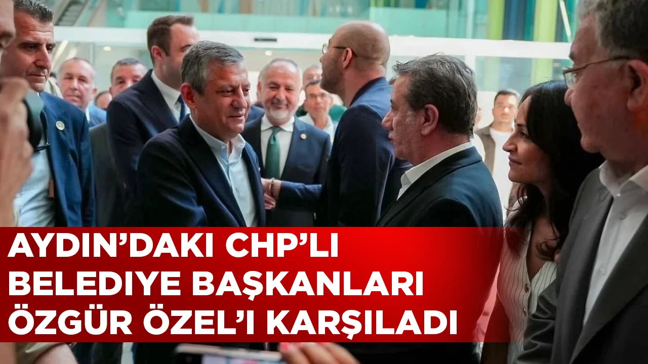 AYDIN’DAKI CHP’LI BELEDIYE BAŞKANLARI ÖZGÜR ÖZEL’I KARŞILADI