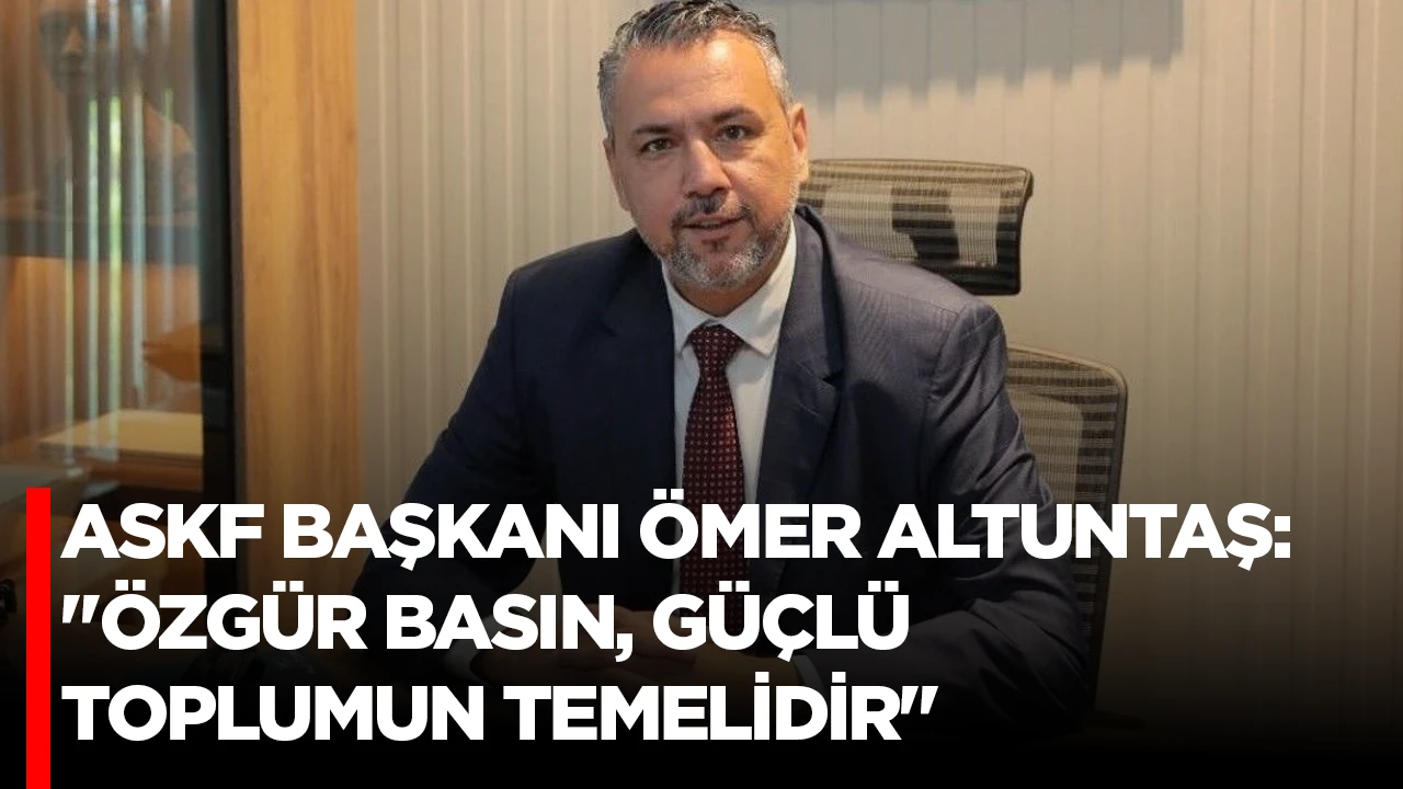 ASKF BAŞKANI &Ouml;MER ALTUNTAŞ: "&Ouml;ZG&Uuml;R BASIN, G&Uuml;&Ccedil;L&Uuml; TOPLUMUN TEMELİDİR"