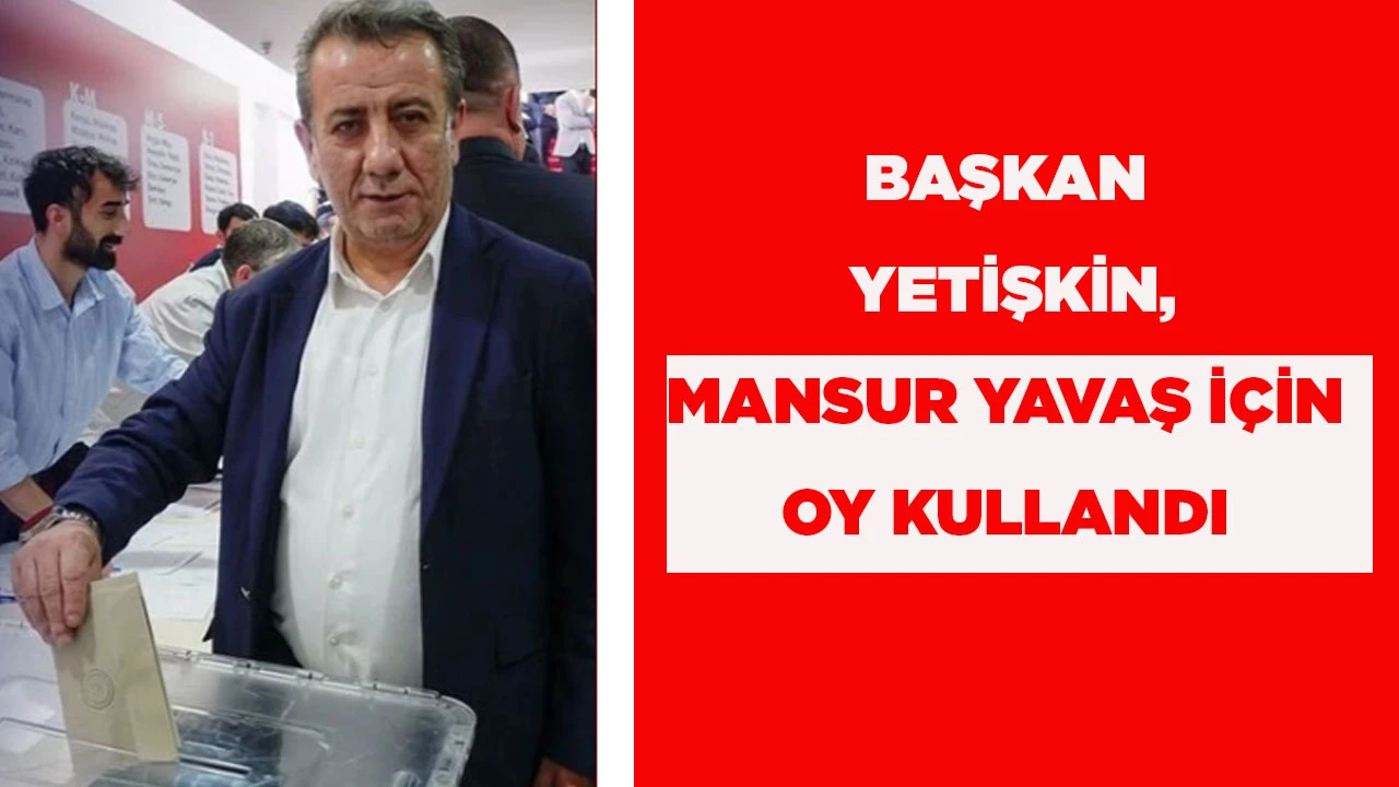 BAŞKAN YETİŞKİN, MANSUR YAVAŞ İ&Ccedil;İN OY KULLANDI