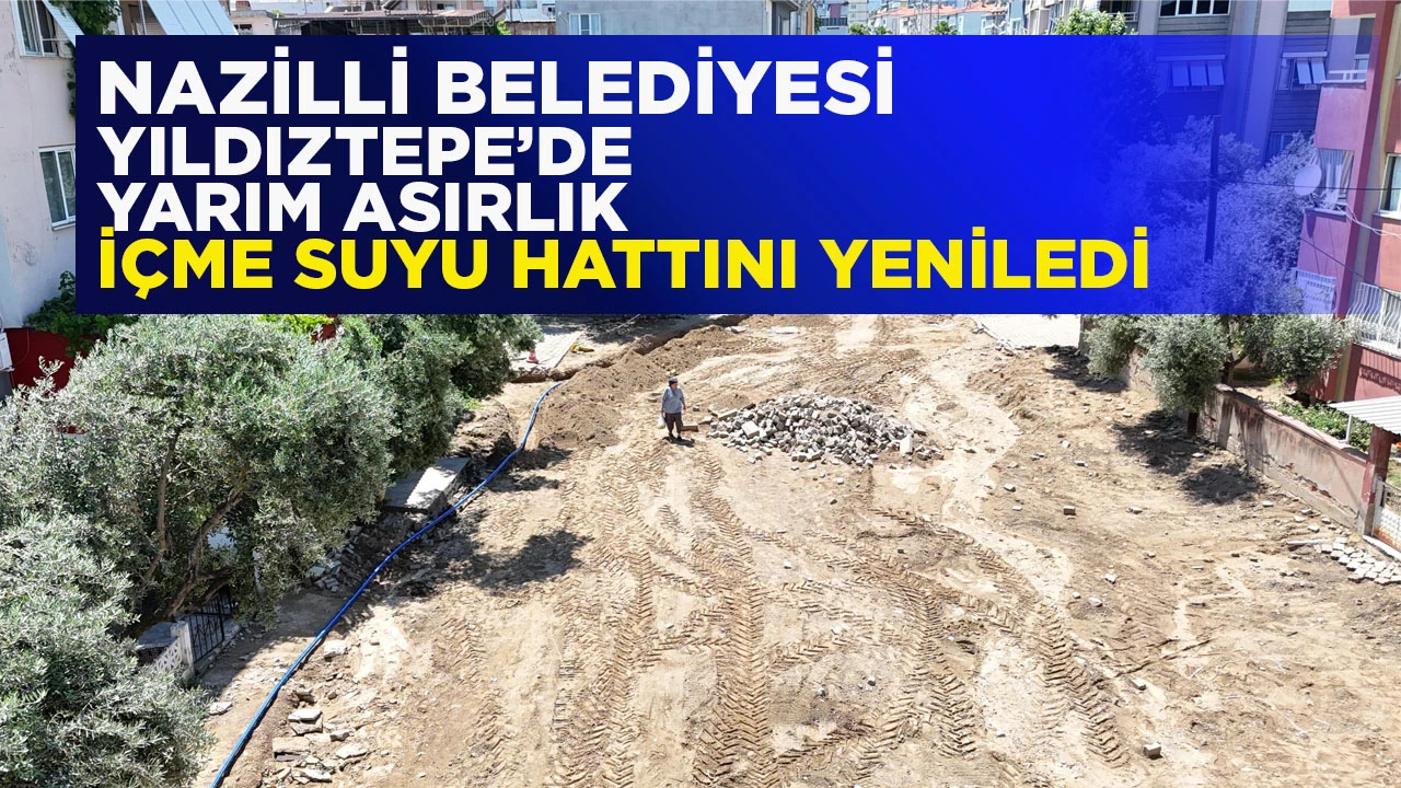 NAZİLLİ BELEDİYESİ YILDIZTEPE’DE YARIM ASIRLIK İÇME SUYU HATTINI YENİLEDİ