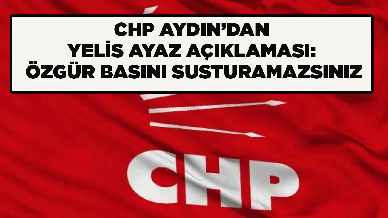 CHP AYDIN&rsquo;DAN YELİS AYAZ A&Ccedil;IKLAMASI: &Ouml;ZG&Uuml;R BASINI SUSTURAMAZSINIZ
