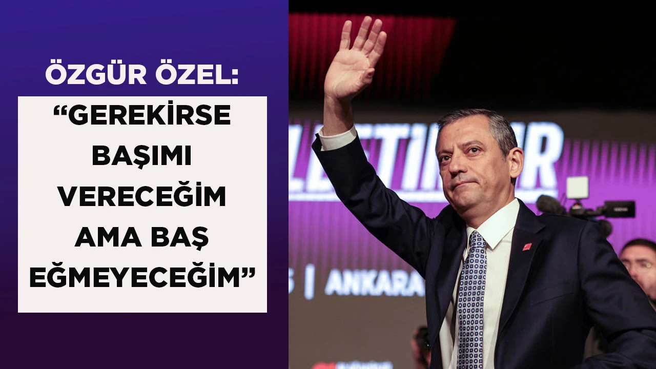 ÖZGÜR ÖZEL: “GEREKİRSE BAŞIMI VERECEĞİM AMA BAŞ EĞMEYECEĞİM”